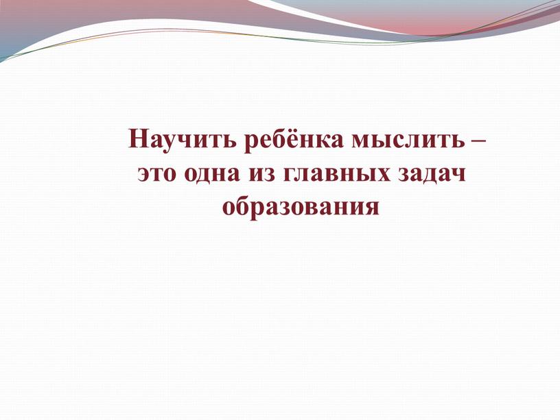 Научить ребёнка мыслить – это одна из главных задач образования