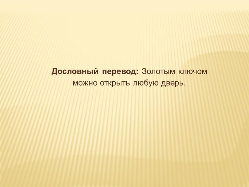 Дословный перевод: Золотым ключом можно открыть любую дверь