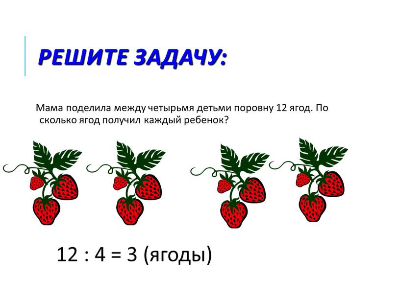 Решите задачу: Мама поделила между четырьмя детьми поровну 12 ягод