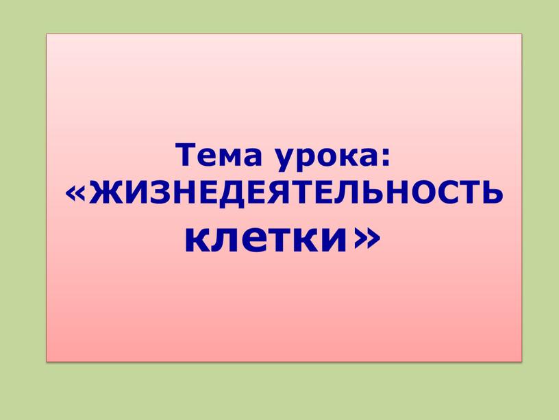 Тема урока: «ЖИЗНЕДЕЯТЕЛЬНОСТЬ клетки»