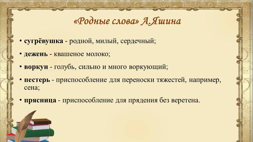 Родные слова» А.Яшина сугрёвушка - родной, милый, сердечный; дежень - квашеное молоко; воркун - голубь, сильно и много воркующий; пестерь - приспособление для переноски тяжестей,…