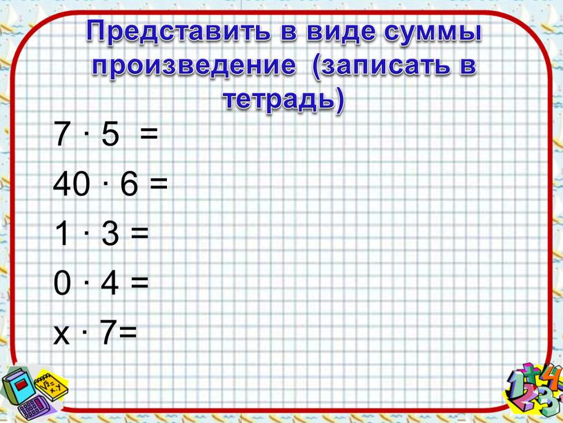 Представить в виде суммы произведение (записать в тетрадь) 7 ∙ 5 = 40 ∙ 6 = 1 ∙ 3 = 0 ∙ 4 = х…