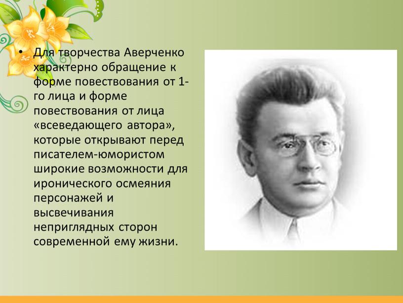 Для творчества Аверченко характерно обращение к форме повествования от 1-го лица и форме повествования от лица «всеведающего автора», которые открывают перед писателем-юмористом широкие возможности для…