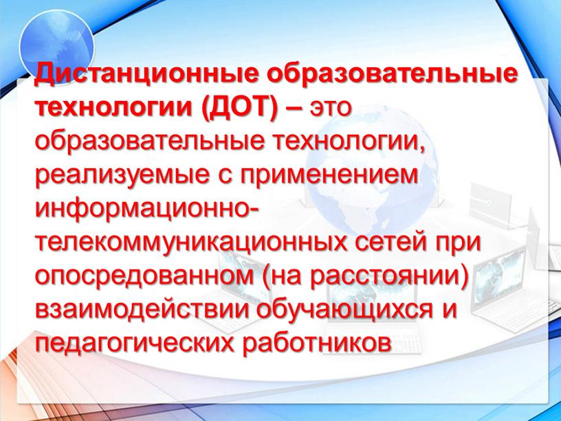 Дистанционные образовательные технологии (ДОТ) – это образовательные технологии, реализуемые с применением информационно-телекоммуникационных сетей при опосредованном (на расстоянии) взаимодействии обучающихся и педагогических работников