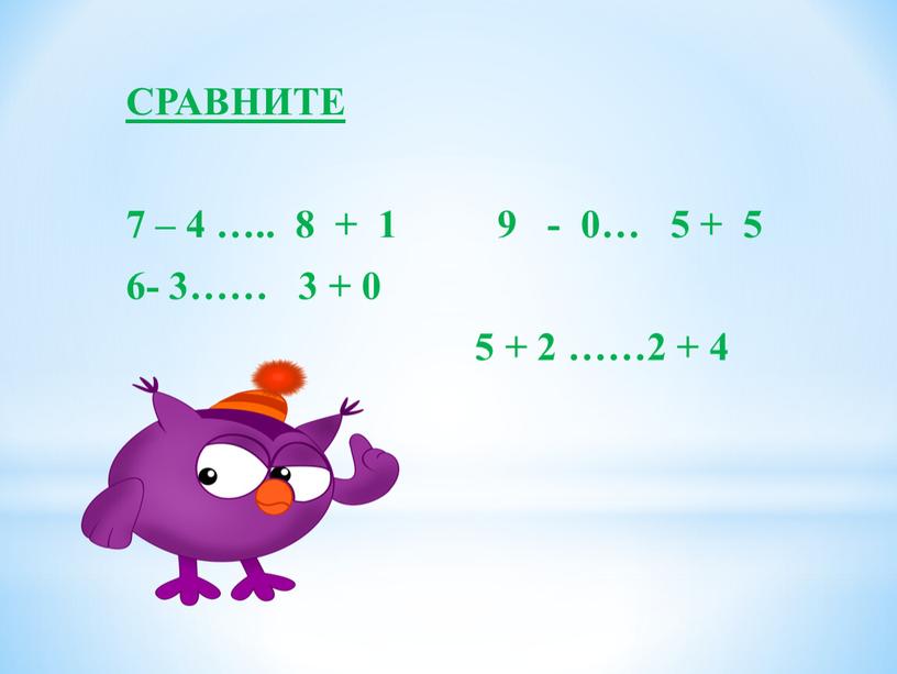 СРАВНИТЕ 7 – 4 ….. 8 + 1 9 - 0… 5 + 5 6- 3…… 3 + 0 5 + 2 ……2 + 4