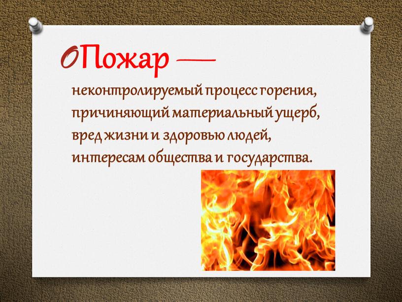 Пожар — неконтролируемый процесс горения, причиняющий материальный ущерб, вред жизни и здоровью людей, интересам общества и государства