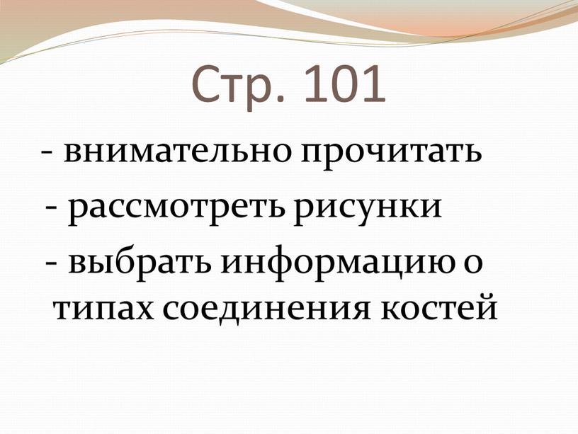 Стр. 101 - внимательно прочитать - рассмотреть рисунки - выбрать информацию о типах соединения костей