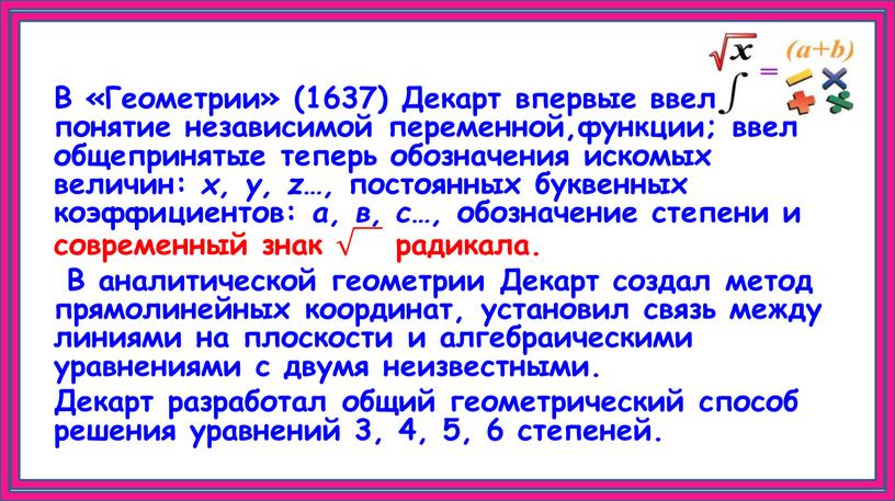 В «Геометрии» (1637) Декарт впервые ввел понятие независимой переменной,функции; ввел общепринятые теперь обозначения искомых величин: x, y, z…, постоянных буквенных коэффициентов: a, в, с…, обозначение…