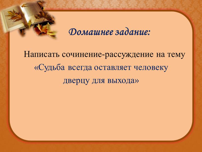 Домашнее задание: Написать сочинение-рассуждение на тему «Судьба всегда оставляет человеку дверцу для выхода»