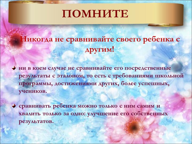 ПОМНИТЕ Никогда не сравнивайте своего ребенка с другим! ни в коем случае не сравнивайте его посредственные результаты с эталоном, то есть с требованиями школьной программы,…