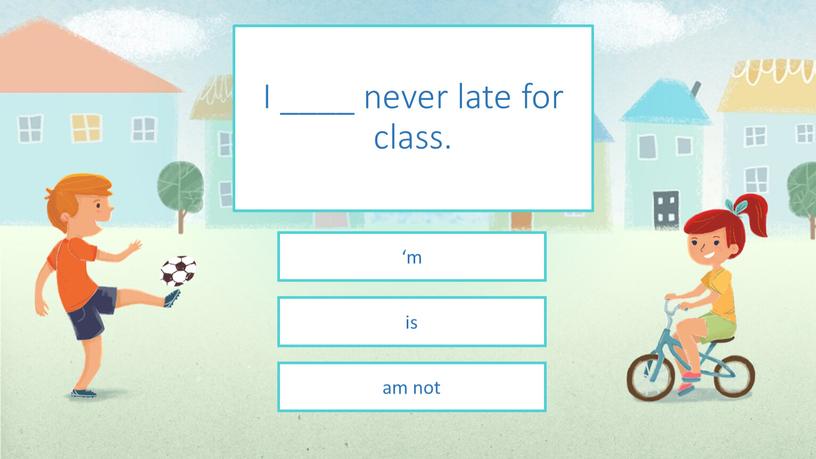 I ____ never late for class. ‘m is am not