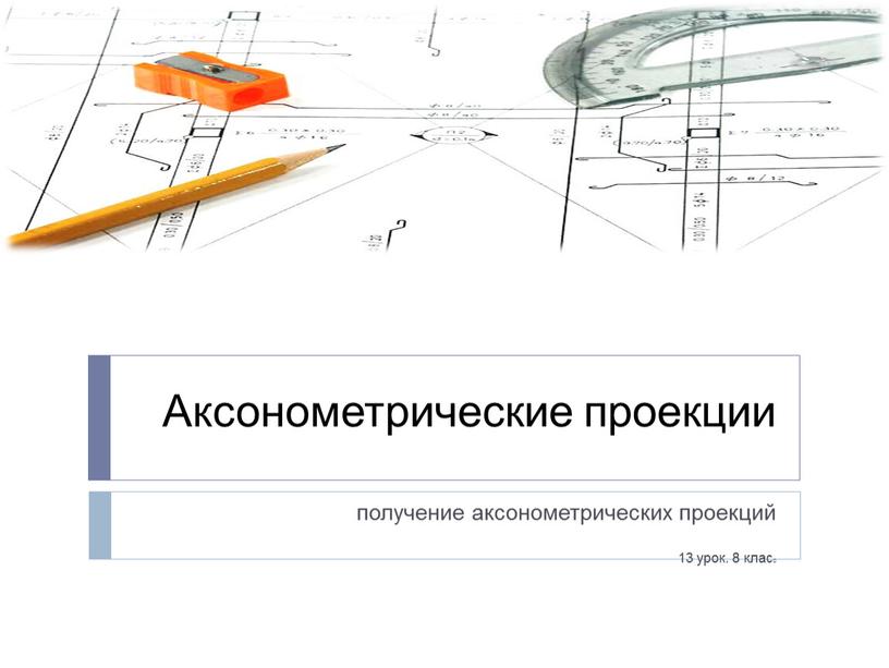 Аксонометрические проекции получение аксонометрических проекций 13 урок