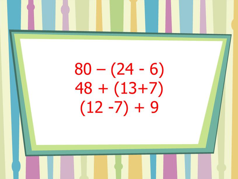 80 – (24 - 6) 48 + (13+7) (12 -7) + 9