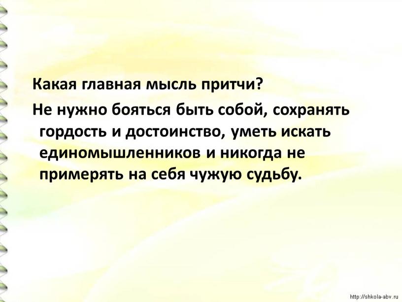 Какая главная мысль притчи? Не нужно бояться быть собой, сохранять гордость и достоинство, уметь искать единомышленников и никогда не примерять на себя чужую судьбу