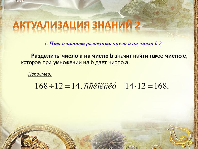 Разделить число a на число b значит найти такое число с , которое при умножении на b дает число a