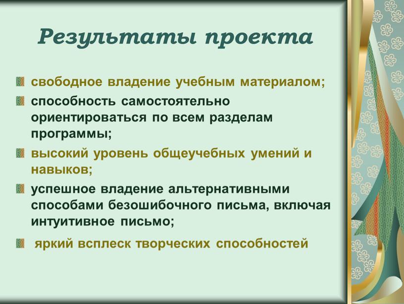 Результаты проекта свободное владение учебным материалом; способность самостоятельно ориентироваться по всем разделам программы; высокий уровень общеучебных умений и навыков; успешное владение альтернативными способами безошибочного письма,…