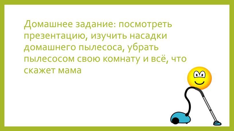 Домашнее задание: посмотреть презентацию, изучить насадки домашнего пылесоса, убрать пылесосом свою комнату и всё, что скажет мама