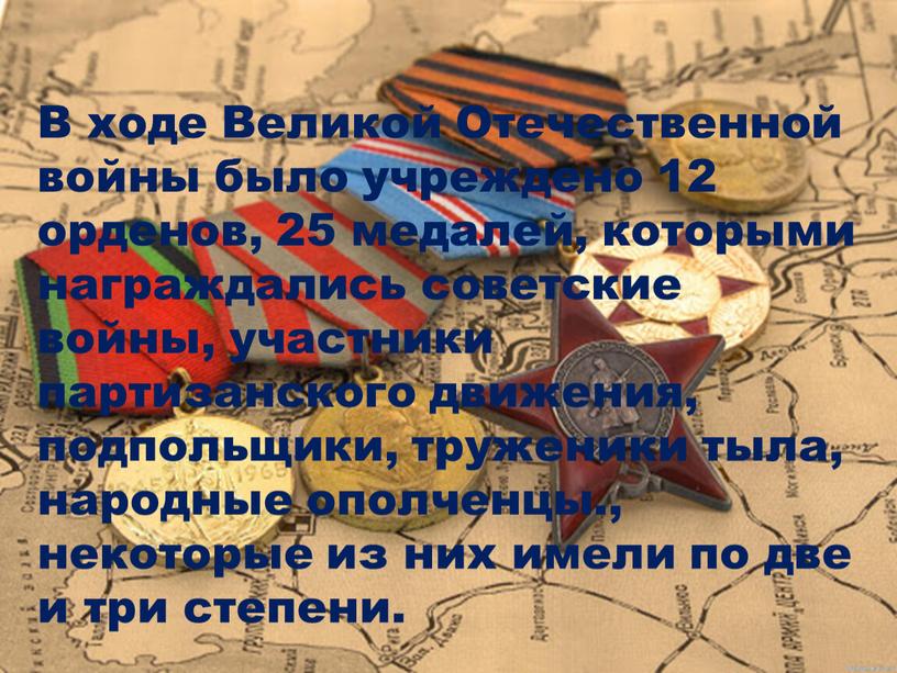В ходе Великой Отечественной войны было учреждено 12 орденов, 25 медалей, которыми награждались советские войны, участники партизанского движения, подпольщики, труженики тыла, народные ополченцы