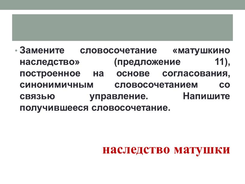 Замените словосочетание «матушкино наследство» (предложение 11), построенное на основе согласования, синонимичным словосочетанием со связью управление