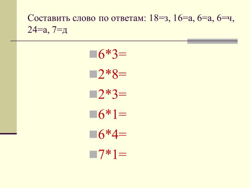 Составить слово по ответам: 18=з, 16=а, 6=а, 6=ч, 24=а, 7=д 6*3= 2*8= 2*3= 6*1= 6*4= 7*1=