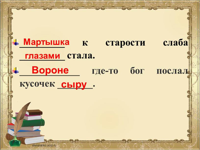 _________ к старости слаба _________ стала. ____________ где-то бог послал кусочек _______. Мартышка глазами Вороне сыру