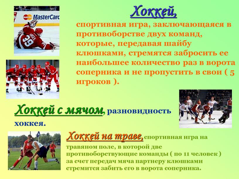 Хоккей, спортивная игра, заключающаяся в противоборстве двух команд, которые, передавая шайбу клюшками, стремятся забросить ее наибольшее количество раз в ворота соперника и не пропустить в…