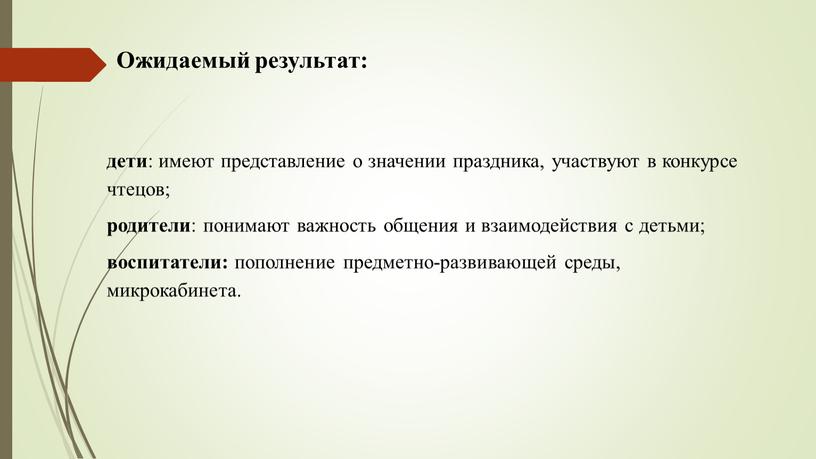 Ожидаемый результат: дети : имеют представление о значении праздника, участвуют в конкурсе чтецов; родители : понимают важность общения и взаимодействия с детьми; воспитатели: пополнение предметно-развивающей…