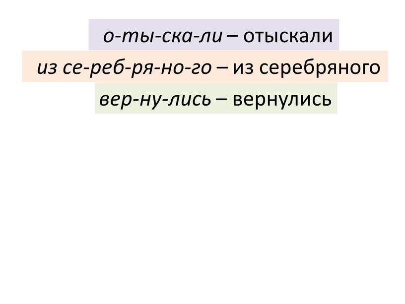 о-ты-ска-ли – отыскали из се-реб-ря-но-го – из серебряного вер-ну-лись – вернулись