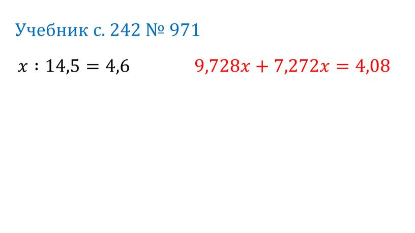 Учебник с. 242 № 971 𝑥 :14,5=4,6 9,728𝑥𝑥+7,272𝑥𝑥=4,08