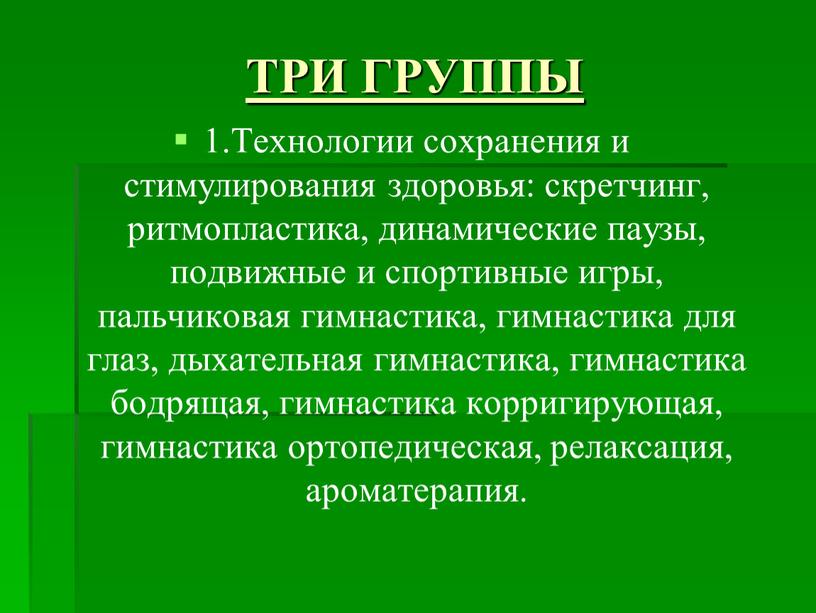 ТРИ ГРУППЫ 1.Технологии сохранения и стимулирования здоровья: скретчинг, ритмопластика, динамические паузы, подвижные и спортивные игры, пальчиковая гимнастика, гимнастика для глаз, дыхательная гимнастика, гимнастика бодрящая, гимнастика…