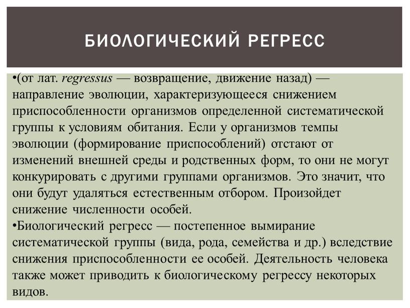 БИОЛОГИЧЕСКИЙ РЕГРЕСС (от лат. regressus — возвращение, движение назад) — направление эволюции, характеризующееся снижением приспособленности организмов определенной систематической группы к условиям обитания