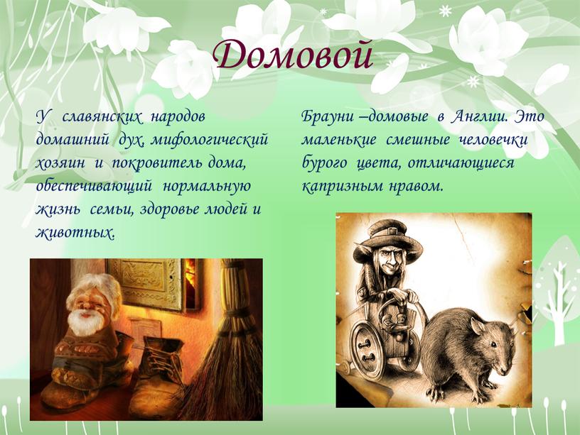 Домовой У славянских народов домашний дух, мифологический хозяин и покровитель дома, обеспечивающий нормальную жизнь семьи, здоровье людей и животных