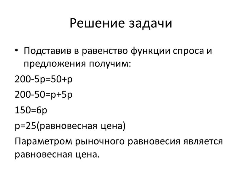 Решение задачи Подставив в равенство функции спроса и предложения получим: 200-5р=50+р 200-50=р+5р 150=6р р=25(равновесная цена)