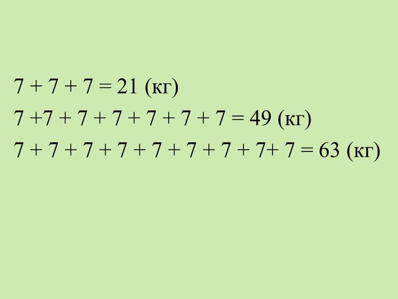 7 + 7 + 7 = 21 (кг) 7 +7 + 7 + 7 + 7 + 7 + 7 = 49 (кг) 7 +…