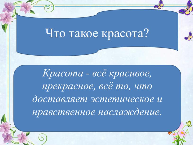 Что такое красота? Красота - всё красивое, прекрасное, всё то, что доставляет эстетическое и нравственное наслаждение