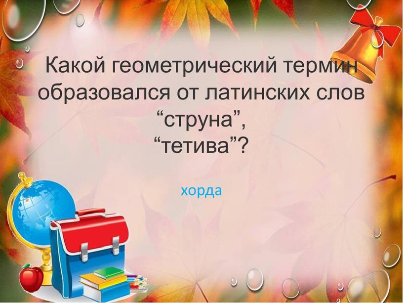 Какой геометрический термин образовался от латинских слов “струна”, “тетива”? хорда