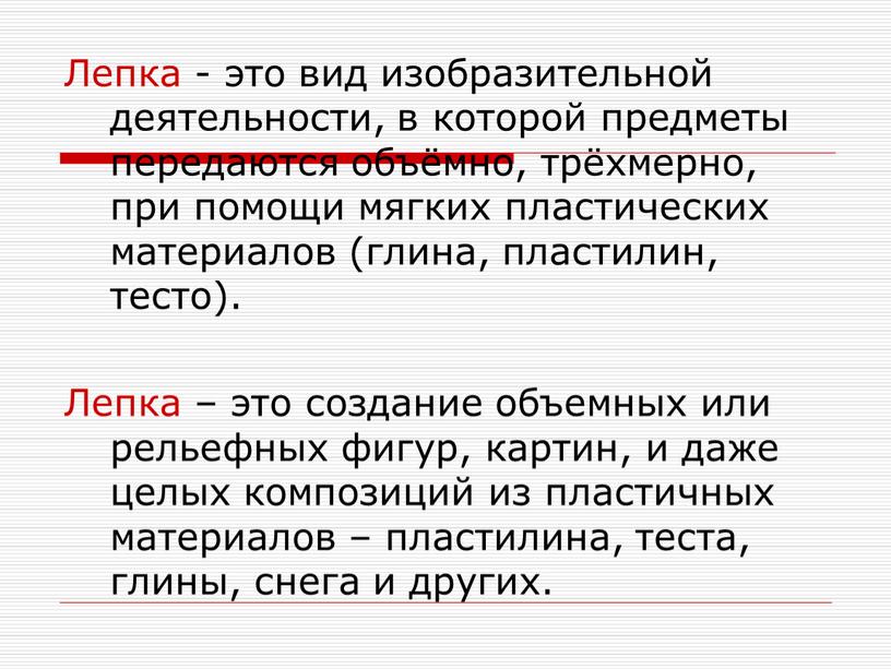 Лепка - это вид изобразительной деятельности, в которой предметы передаются объёмно, трёхмерно, при помощи мягких пластических материалов (глина, пластилин, тесто)