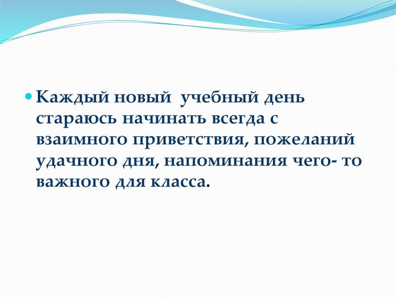 Каждый новый учебный день стараюсь начинать всегда с взаимного приветствия, пожеланий удачного дня, напоминания чего- то важного для класса