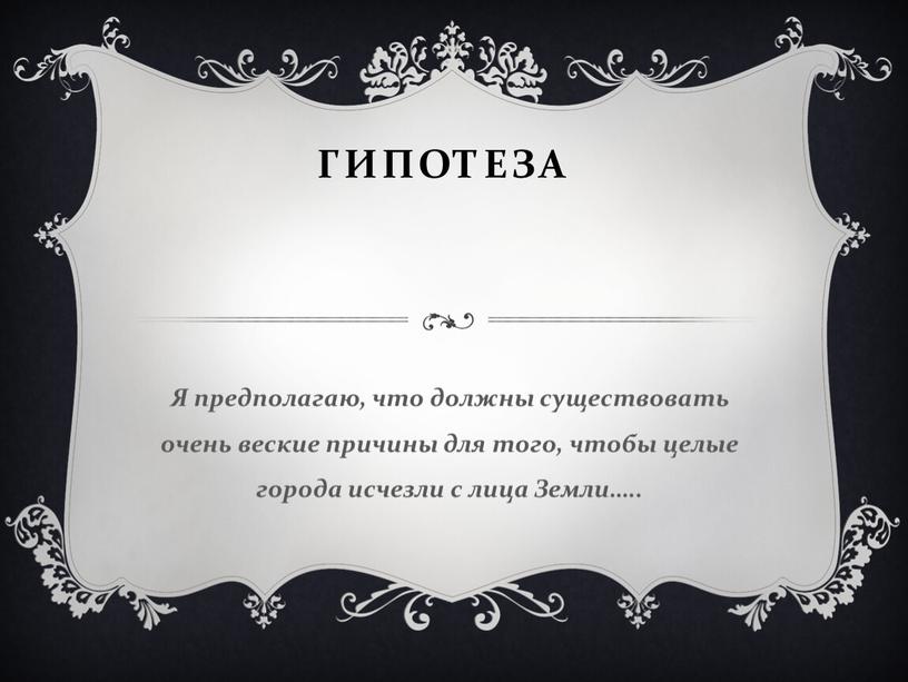 Гипотеза Я предполагаю, что должны существовать очень веские причины для того, чтобы целые города исчезли с лица