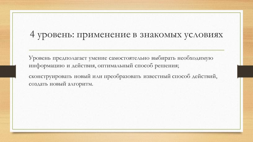 Уровень предполагает умение самостоятельно выбирать необходимую информацию и действия, оптимальный способ решения; сконструировать новый или преобразовать известный способ действий, создать новый алгоритм