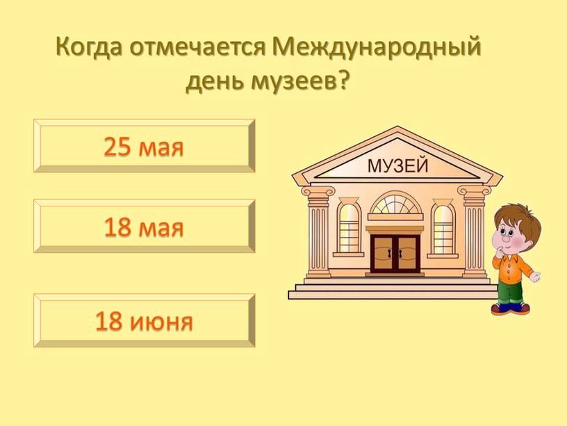 Когда отмечается Международный день музеев? 25 мая 18 мая 18 июня