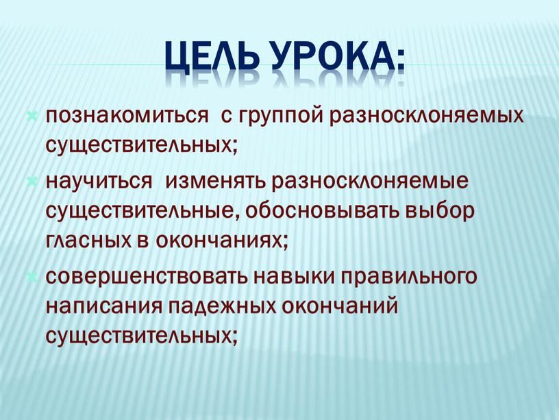 Цель урока: познакомиться с группой разносклоняемых существительных; научиться изменять разносклоняемые существительные, обосновывать выбор гласных в окончаниях; совершенствовать навыки правильного написания падежных окончаний существительных;