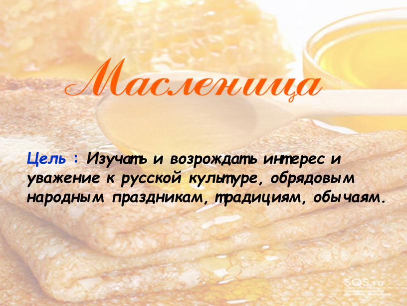 Цель : Изучать и возрождать интерес и уважение к русской культуре , обрядовым народным праздникам , традициям , обычаям