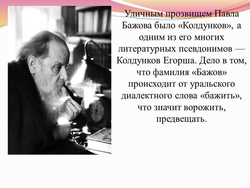 Уличным прозвищем Павла Бажова было «Колдунков», а одним из его многих литературных псевдонимов —