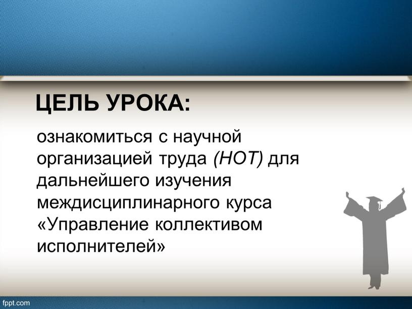 Цель урока: ознакомиться с научной организацией труда (НОТ) для дальнейшего изучения междисциплинарного курса «Управление коллективом исполнителей»