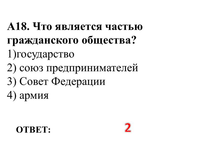 ОТВЕТ: 2 А18. Что является частью гражданского общества? 1)государство 2) союз предпринимателей 3)