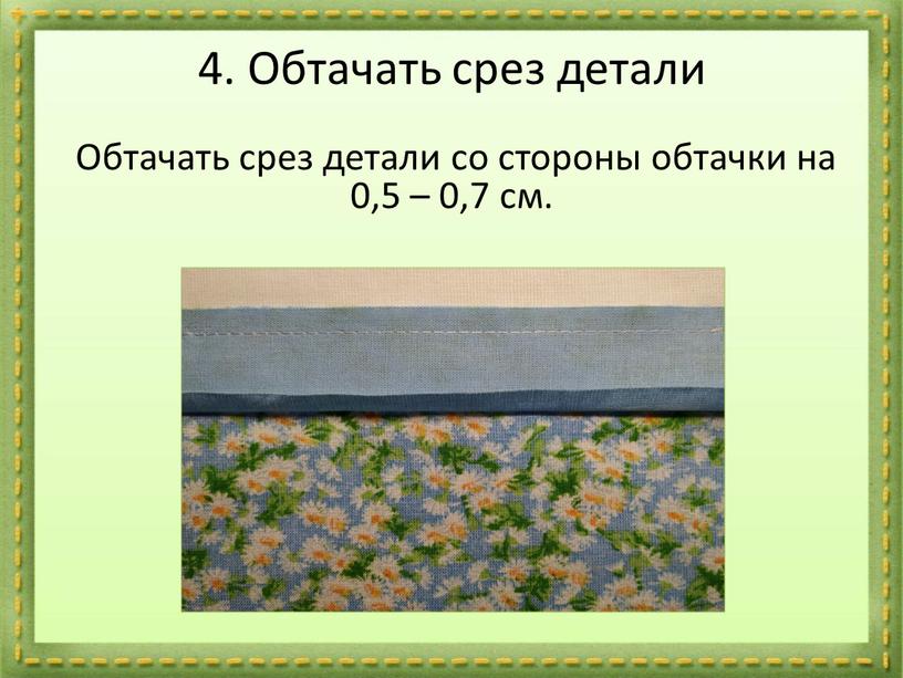 Обтачать срез детали Обтачать срез детали со стороны обтачки на 0,5 – 0,7 см