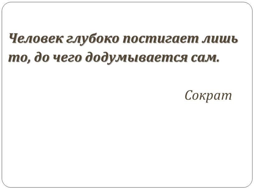 Человек глубоко постигает лишь то, до чего додумывается сам