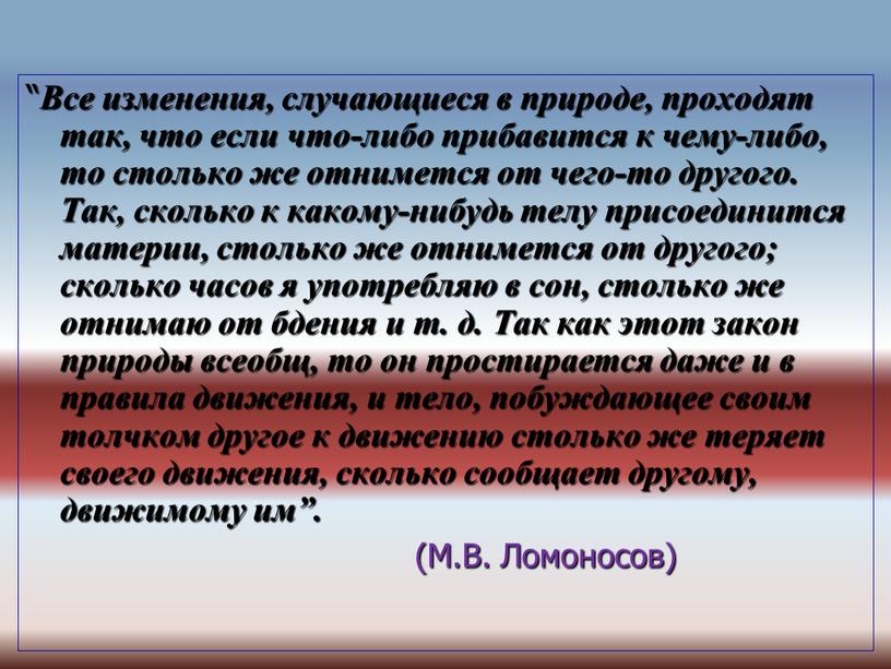 Все изменения, случающиеся в природе, проходят так, что если что-либо прибавится к чему-либо, то столько же отнимется от чего-то другого