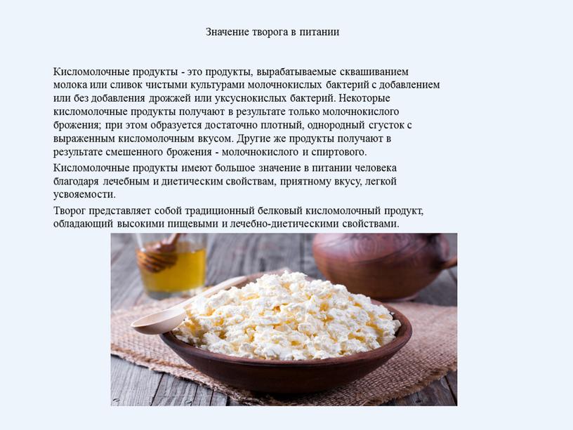 Значение творога в питании Кисломолочные продукты - это продукты, вырабатываемые сквашиванием молока или сливок чистыми культурами молочнокислых бактерий с добавлением или без добавления дрожжей или…